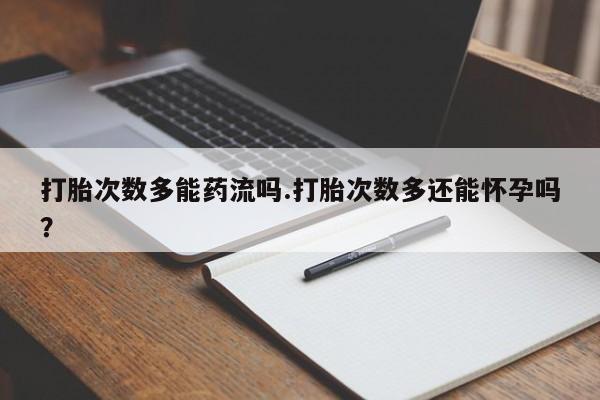 打胎药私人店联系方式打胎次数多能药流吗.打胎次数多还能怀孕吗？