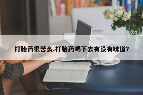 打胎药私人店联系方式打胎药很苦么.打胎药喝下去有没有味道？