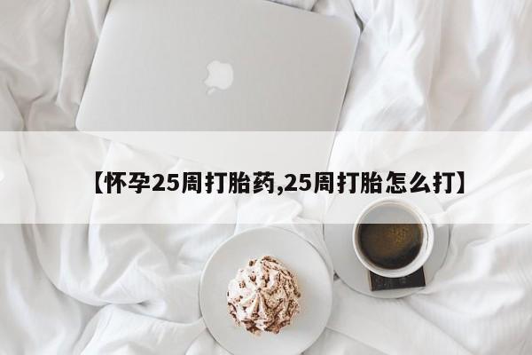 打胎药私人店联系方式【怀孕25周打胎药,25周打胎怎么打】
