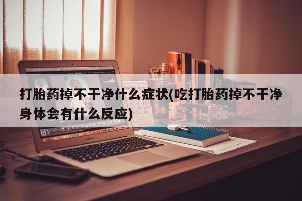 打胎药私人店联系方式打胎药掉不干净什么症状(吃打胎药掉不干净身体会有什么反应)