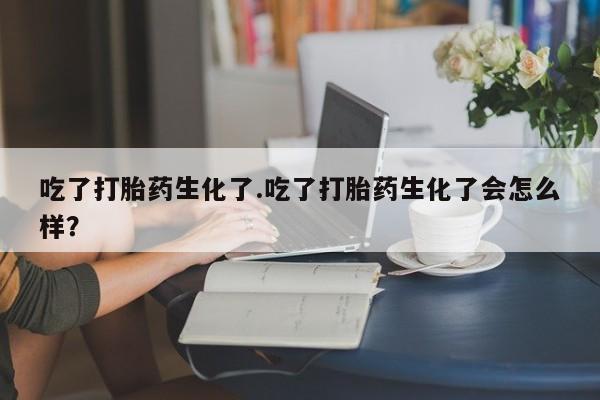 打胎药私人店联系方式吃了打胎药生化了.吃了打胎药生化了会怎么样？