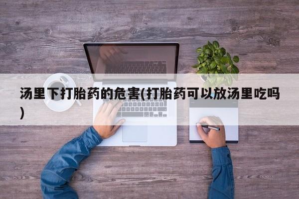 打胎药私人店联系方式汤里下打胎药的危害(打胎药可以放汤里吃吗)