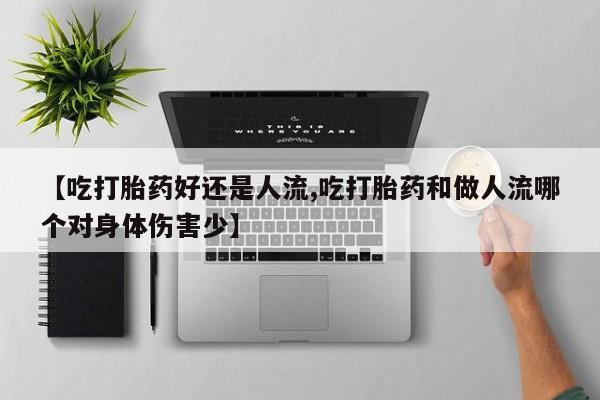 打胎药私人店联系方式【吃打胎药好还是人流,吃打胎药和做人流哪个对身体伤害少】