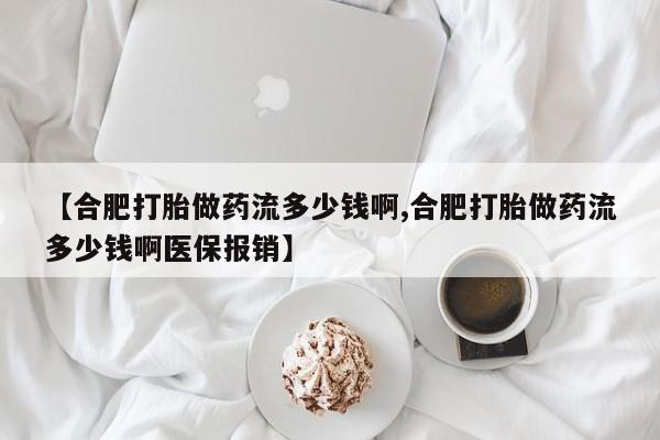 打胎药私人店联系方式【合肥打胎做药流多少钱啊,合肥打胎做药流多少钱啊医保报销】