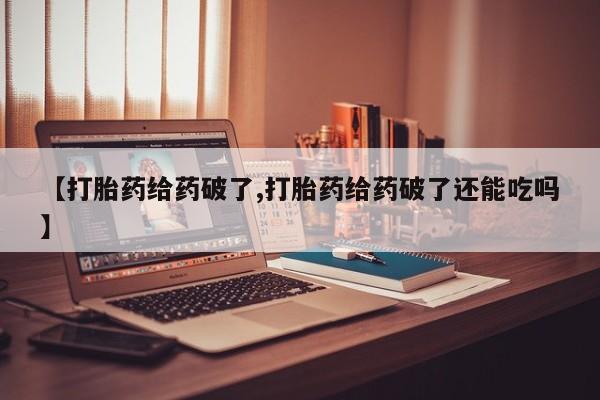 打胎药私人店联系方式【打胎药给药破了,打胎药给药破了还能吃吗】