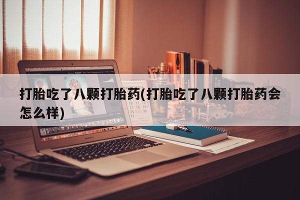 打胎药私人店联系方式打胎吃了八颗打胎药(打胎吃了八颗打胎药会怎么样)