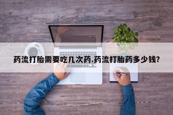 打胎药私人店联系方式药流打胎需要吃几次药.药流打胎药多少钱？