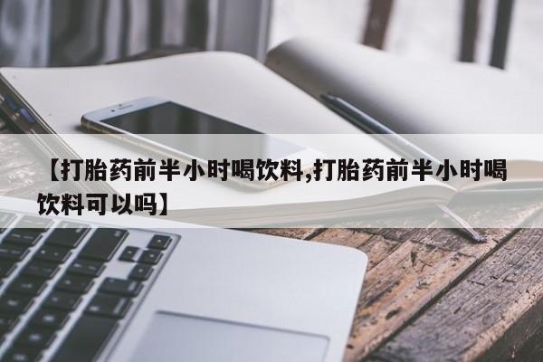 打胎药私人店联系方式【打胎药前半小时喝饮料,打胎药前半小时喝饮料可以吗】