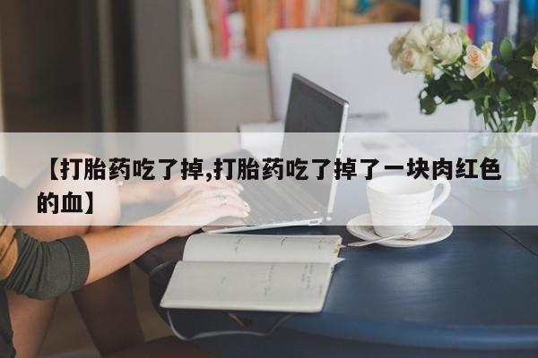打胎药私人店联系方式【打胎药吃了掉,打胎药吃了掉了一块肉红色的血】