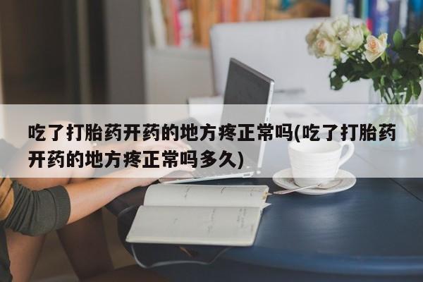 打胎药私人店联系方式吃了打胎药开药的地方疼正常吗(吃了打胎药开药的地方疼正常吗多久)