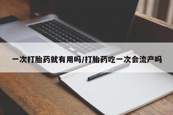 打胎药私人店联系方式一次打胎药就有用吗/打胎药吃一次会流产吗