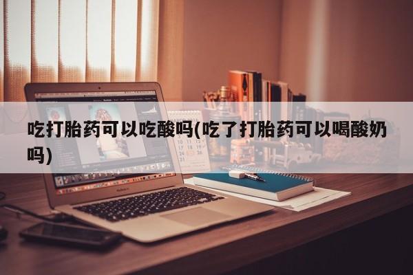 打胎药私人店联系方式吃打胎药可以吃酸吗(吃了打胎药可以喝酸奶吗)