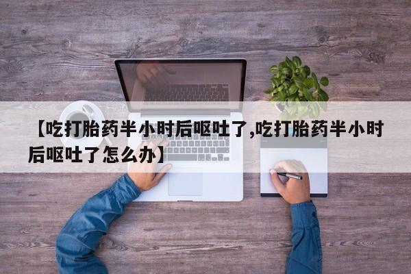 打胎药私人店联系方式【吃打胎药半小时后呕吐了,吃打胎药半小时后呕吐了怎么办】