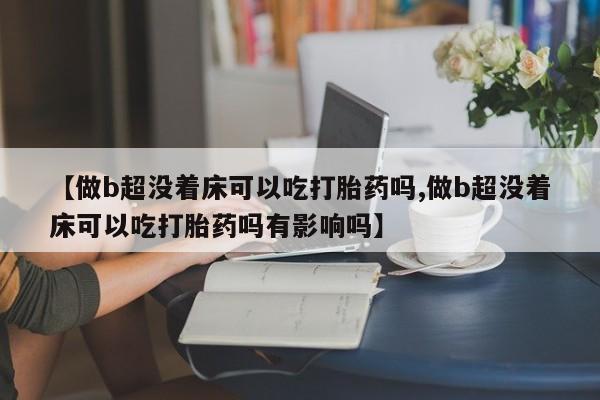 打胎药私人店联系方式【做b超没着床可以吃打胎药吗,做b超没着床可以吃打胎药吗有影响吗】