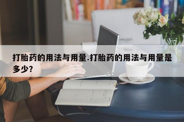打胎药私人店联系方式打胎药的用法与用量.打胎药的用法与用量是多少？