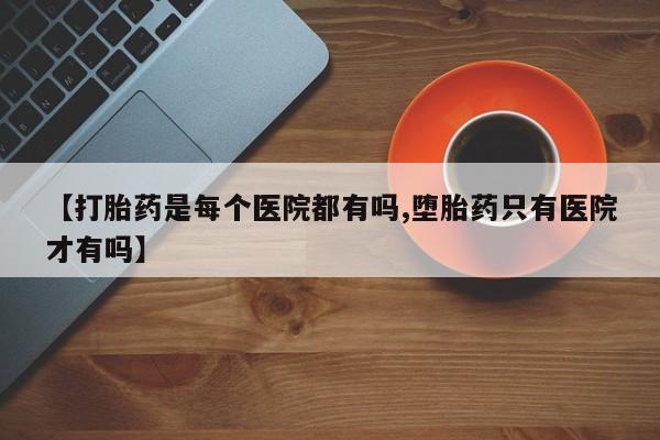 打胎药私人店联系方式【打胎药是每个医院都有吗,堕胎药只有医院才有吗】