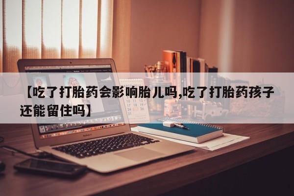 打胎药私人店联系方式【吃了打胎药会影响胎儿吗,吃了打胎药孩子还能留住吗】