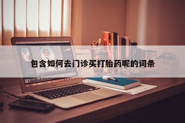打胎药私人店联系方式包含如何去门诊买打胎药呢的词条