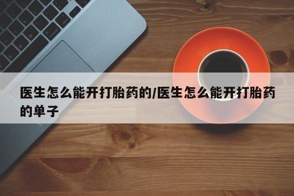 打胎药私人店联系方式医生怎么能开打胎药的/医生怎么能开打胎药的单子