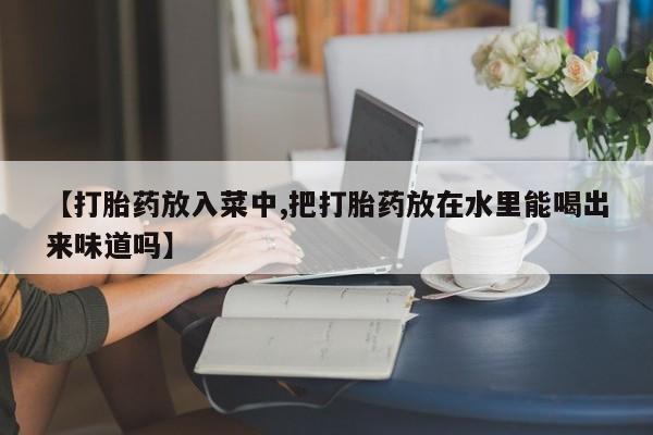 打胎药私人店联系方式【打胎药放入菜中,把打胎药放在水里能喝出来味道吗】