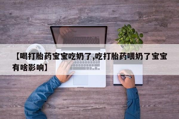 打胎药私人店联系方式【喝打胎药宝宝吃奶了,吃打胎药喂奶了宝宝有啥影响】