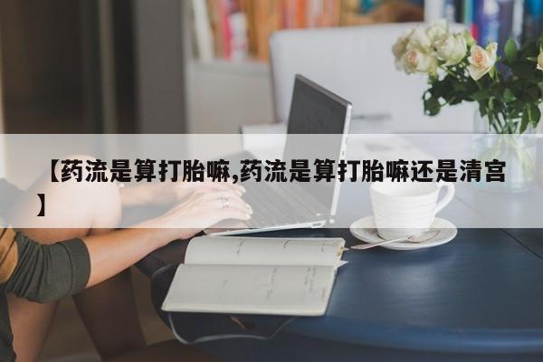 打胎药私人店联系方式【药流是算打胎嘛,药流是算打胎嘛还是清宫】