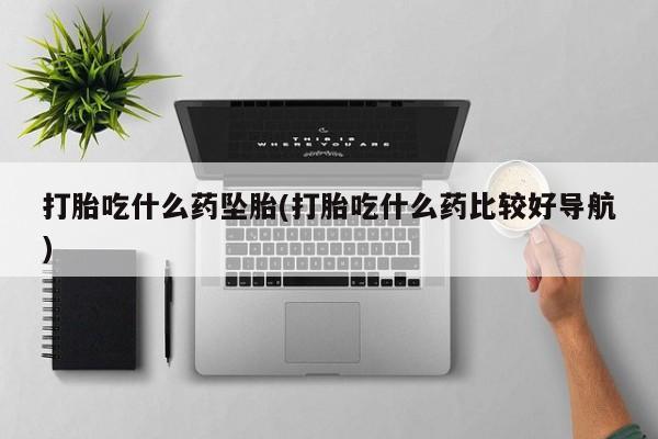 打胎药私人店联系方式打胎吃什么药坠胎(打胎吃什么药比较好导航)