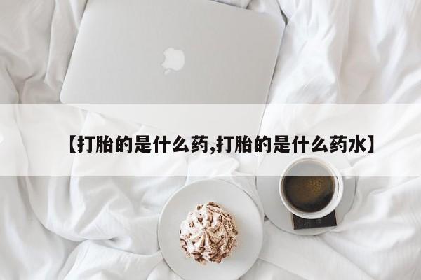 打胎药私人店联系方式【打胎的是什么药,打胎的是什么药水】