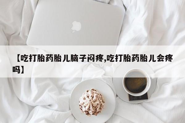 打胎药私人店联系方式【吃打胎药胎儿脑子闷疼,吃打胎药胎儿会疼吗】