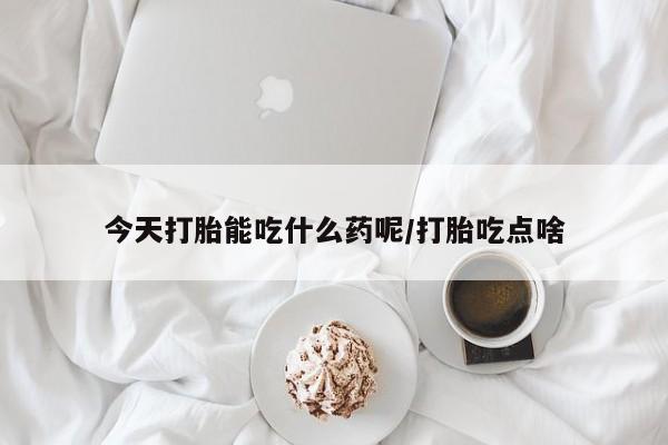 打胎药私人店联系方式今天打胎能吃什么药呢/打胎吃点啥