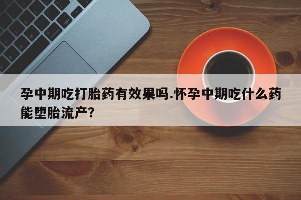 打胎药私人店联系方式孕中期吃打胎药有效果吗.怀孕中期吃什么药能堕胎流产？