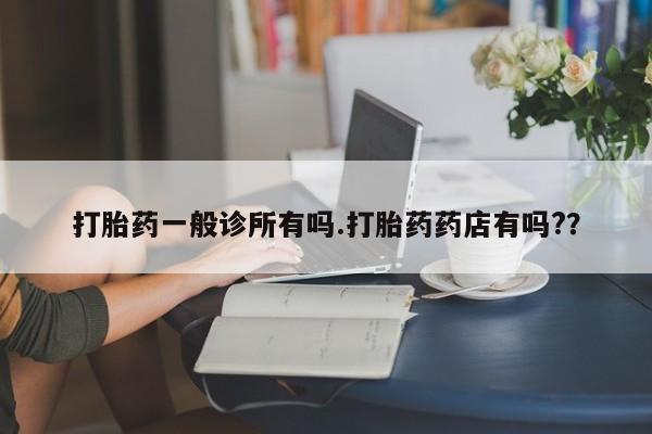 打胎药私人店联系方式打胎药一般诊所有吗.打胎药药店有吗?？
